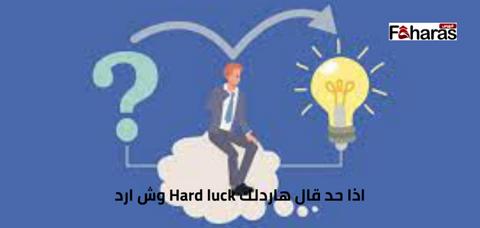 اذا حد قال هاردلك Hard luck وش ارد